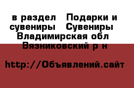  в раздел : Подарки и сувениры » Сувениры . Владимирская обл.,Вязниковский р-н